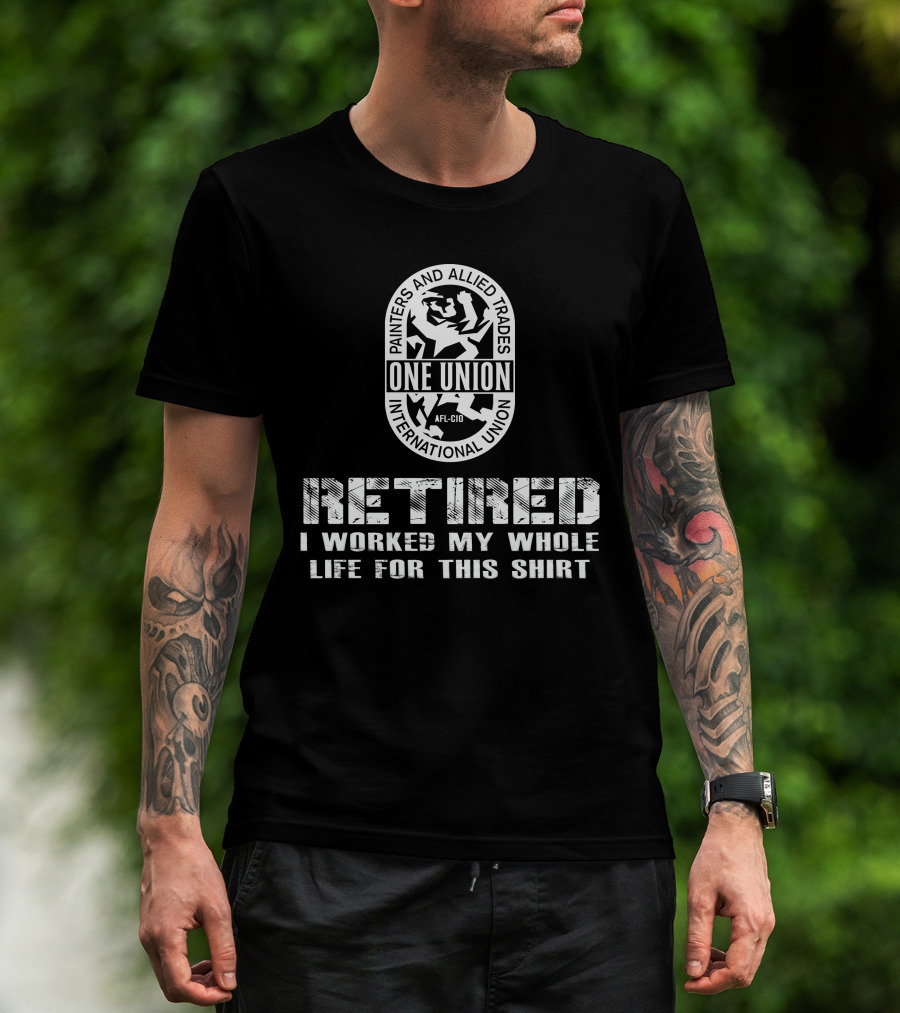 Painters And Allied Trades International Union Afl-Cio Retired One Union I Worked My Whole Life For This T-Shirt