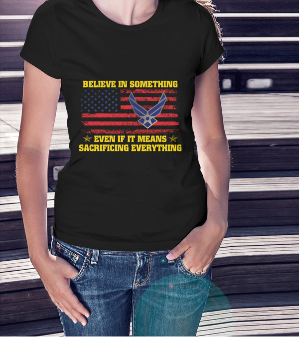 Believe In Something Even If It Means Sacrificing Everything American Flag Air Force T-Shirt