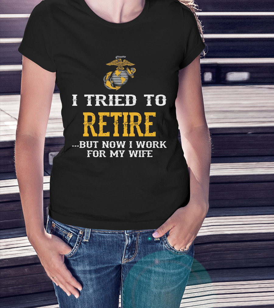 I Tried To Retire But Now I Work For My Wife Us Marine Corps T-Shirt