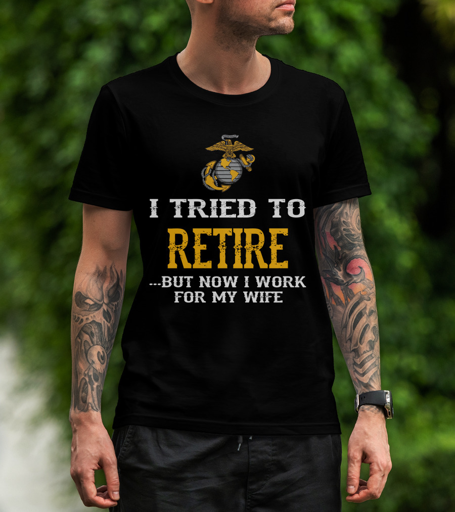 I Tried To Retire But Now I Work For My Wife Us Marine Corps T-Shirt