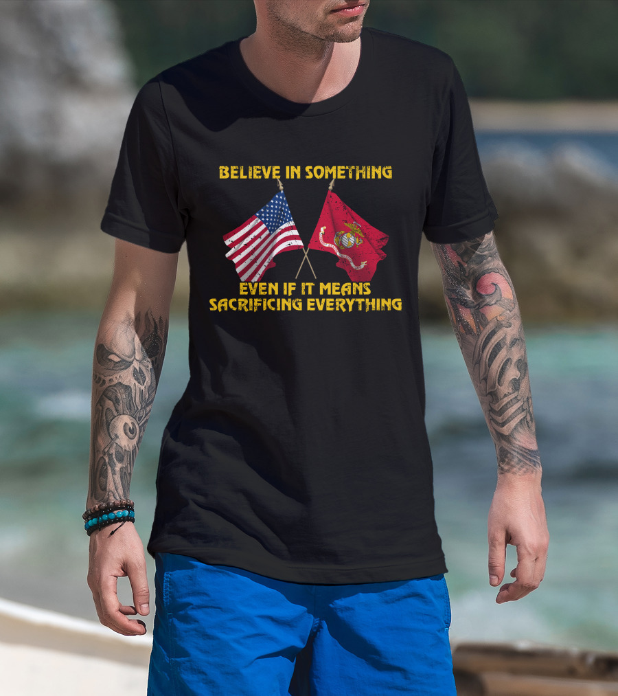 Believe In Something Even If It Means Sacrificing Everything American Flag Marine Corps Flag T-Shirt