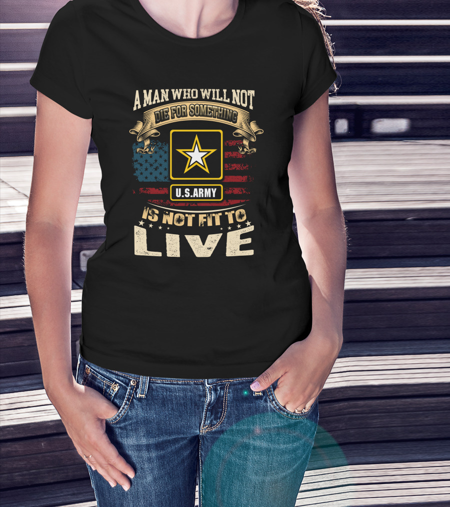 A Man Who Will Not Die For Something U.s. Army Is Not Fit To Live T-Shirt