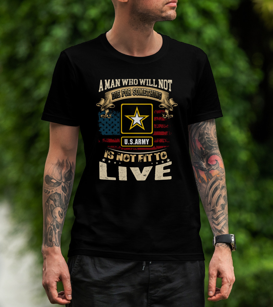 A Man Who Will Not Die For Something U.s. Army Is Not Fit To Live T-Shirt