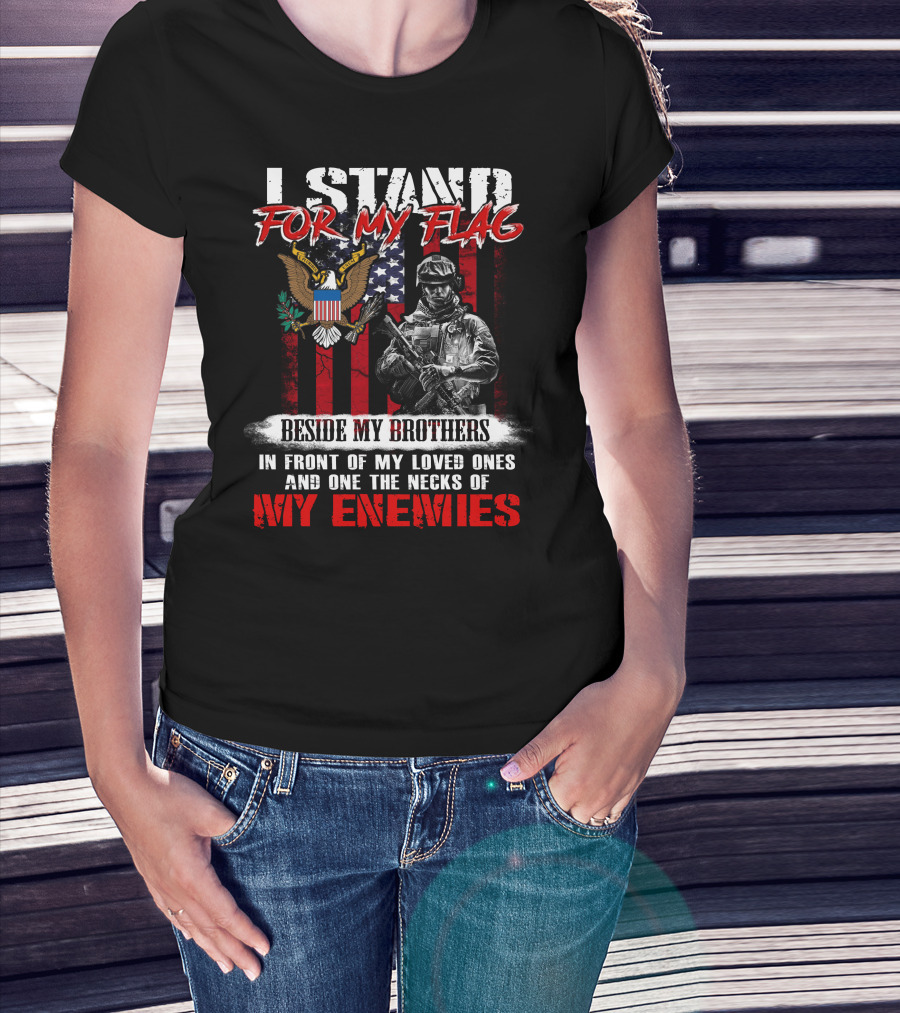I Stand For My Flag Beside My Brothers In Front Of My Loved Ones And On The Necks Of My Enemies T-Shirt