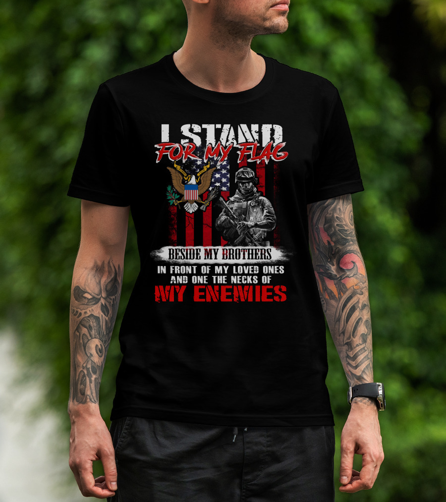 I Stand For My Flag Beside My Brothers In Front Of My Loved Ones And On The Necks Of My Enemies T-Shirt