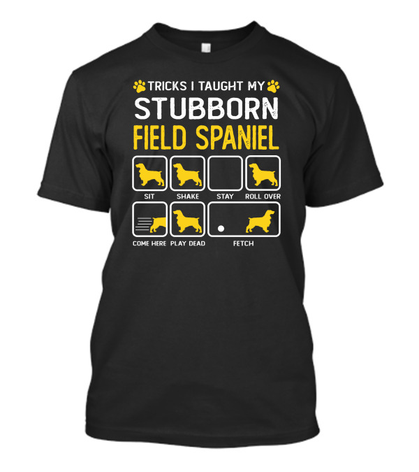 Tricks I Taught My Stubborn Field Spaniel Sit Shake Stay Roll Over Come Here Play Dead Fetch T-Shirt