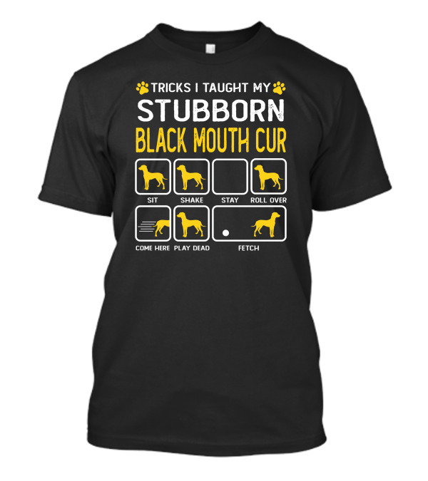 TRICKS I TAUGHT MY STUBBORN BLACK MOUTH CUR SIT SHAKE STAY ROLL OVER COME HERE PLAY DEAD FETCH T-Shirt