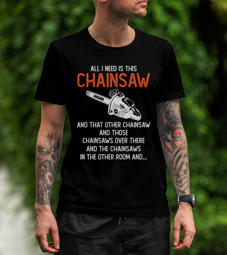 All I Need Is This Echo Chainsaw And That Other Chainsaw And Those Chainsaws Over There And The Chainsaws In The Other Room And.. T-Shirt