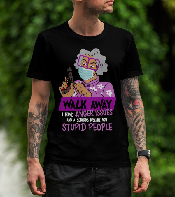 Madea Walk Away I Have Anger Issues And A Serious Dislike For Stupid People T-Shirt