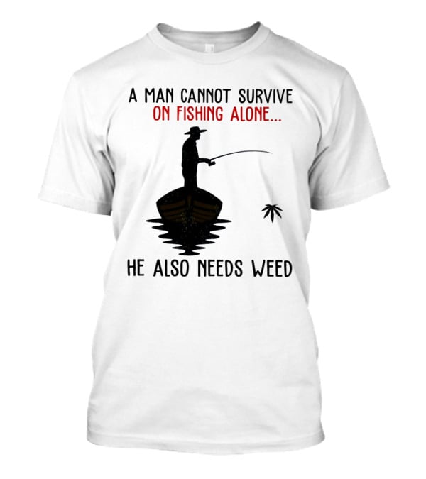 A Man Cannot Survive On Fishing Alone He Also Needs Weed T-Shirt