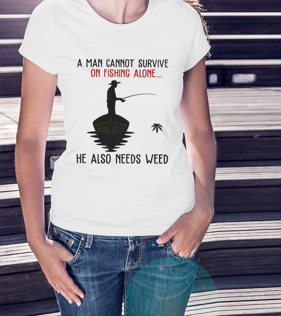 A Man Cannot Survive On Fishing Alone He Also Needs Weed T-Shirt