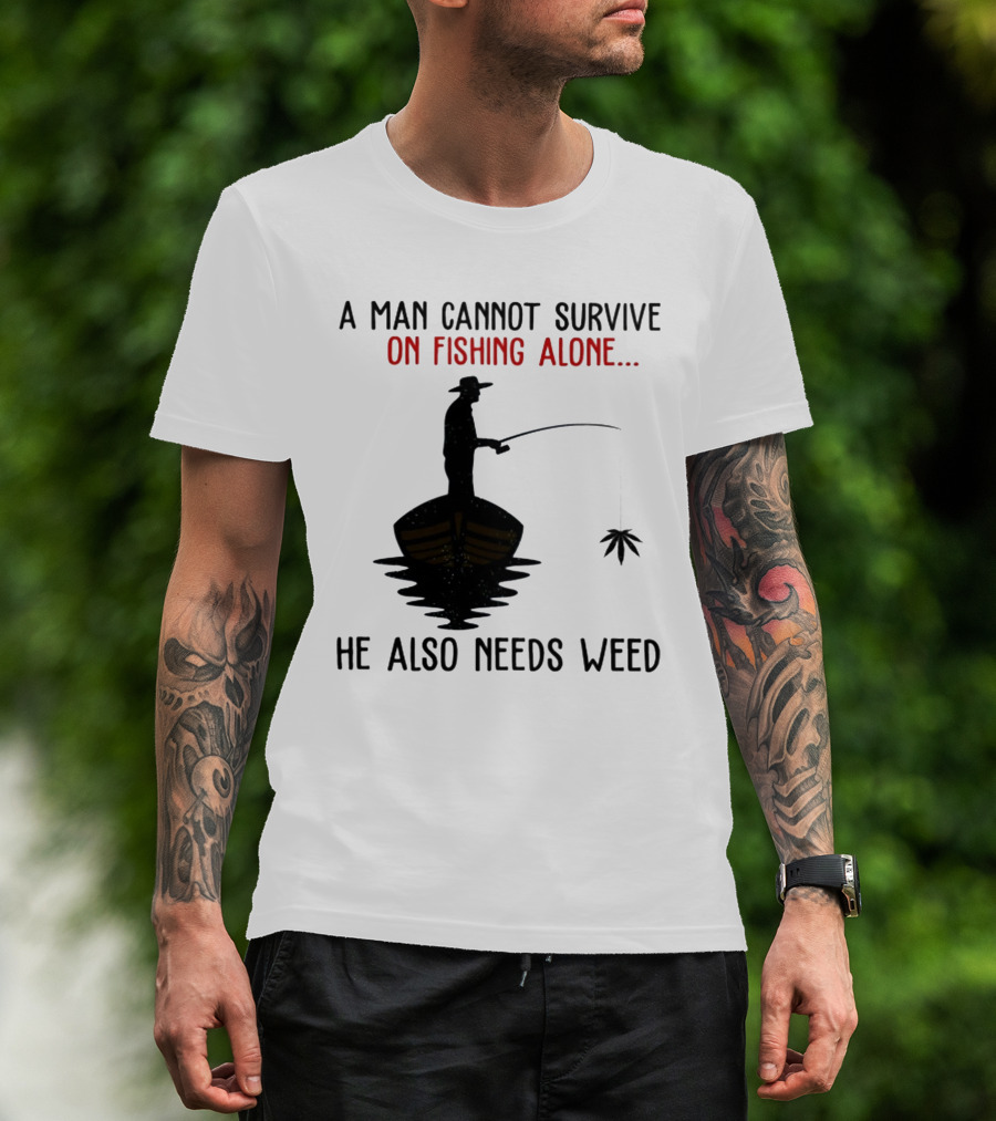 A Man Cannot Survive On Fishing Alone He Also Needs Weed T-Shirt