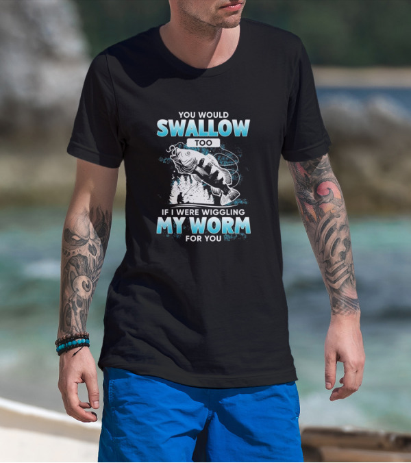 YOU WOULD SWALLOW TOO IF I WERE WIGGLING MY WORM FOR YOU FISHING T-Shirt
