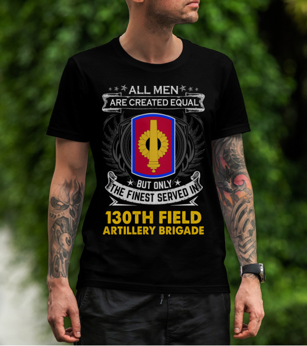 All Men Are Created Equal But Only The Finest Served In 130th Field Artillery Brigade T-Shirt