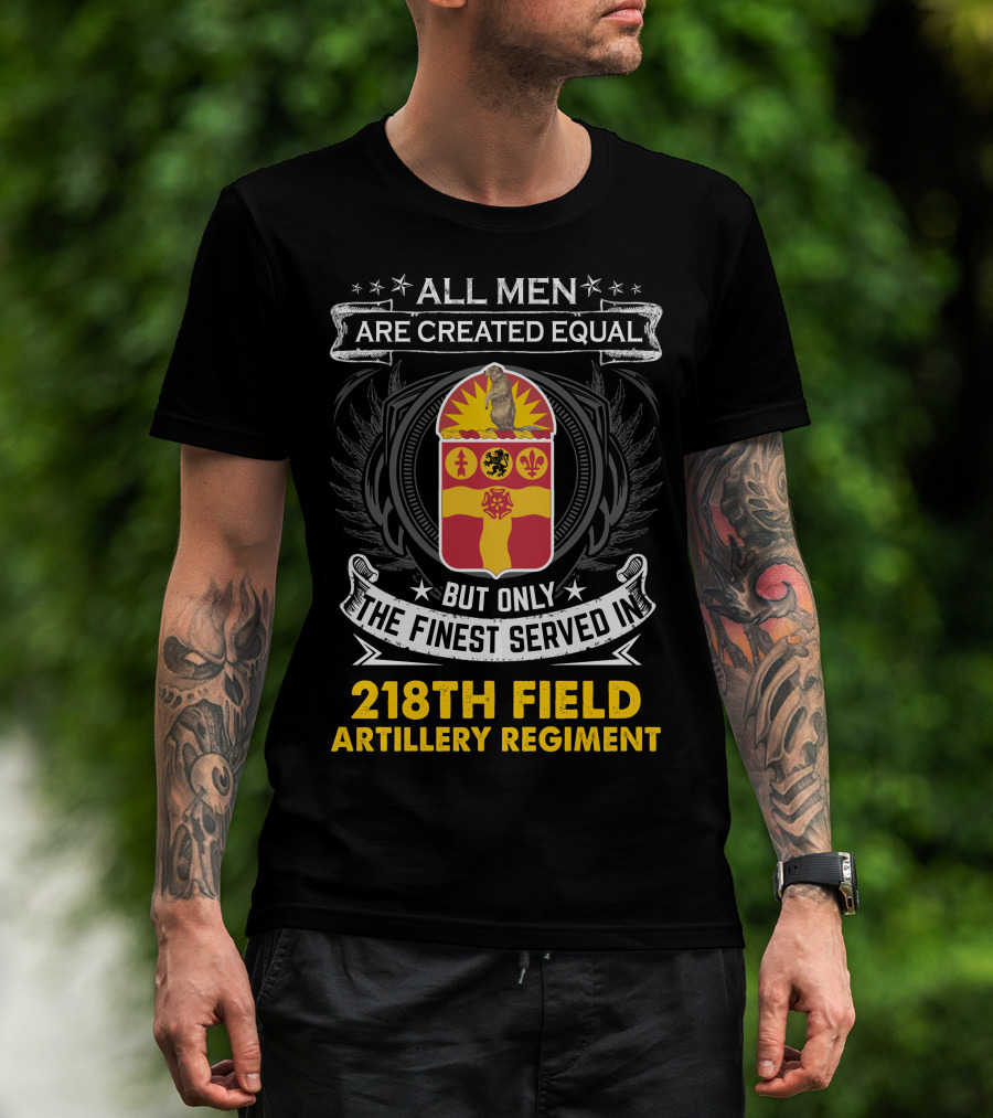 All Men Are Created Equal But Only The Finest Served In 218Th Field Artillery Regiment T-Shirt