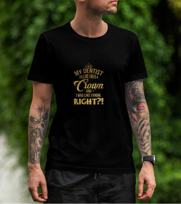 My Dentist Told Me I Need A Crown And I Was Like I Know Right? T-Shirt