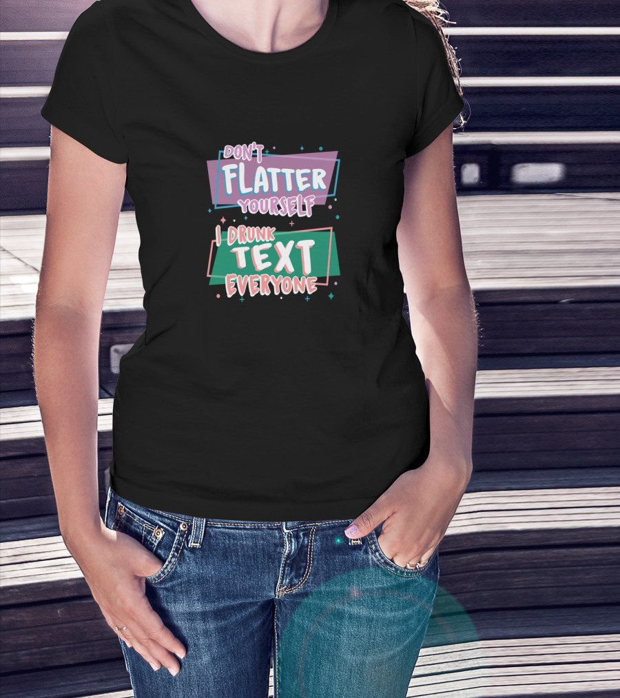 Don't Flatter Yourself I Drunk Text Everyone Playful Typography Humor T-Shirt