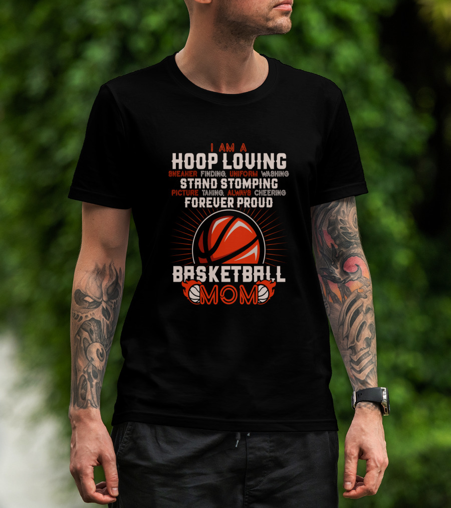 I Am A Hoop Loving Sneaker Finding Uniform Washing Strand Stomping Picture Taking Always Cheering Forever Proud Basketball Mom T-Shirt