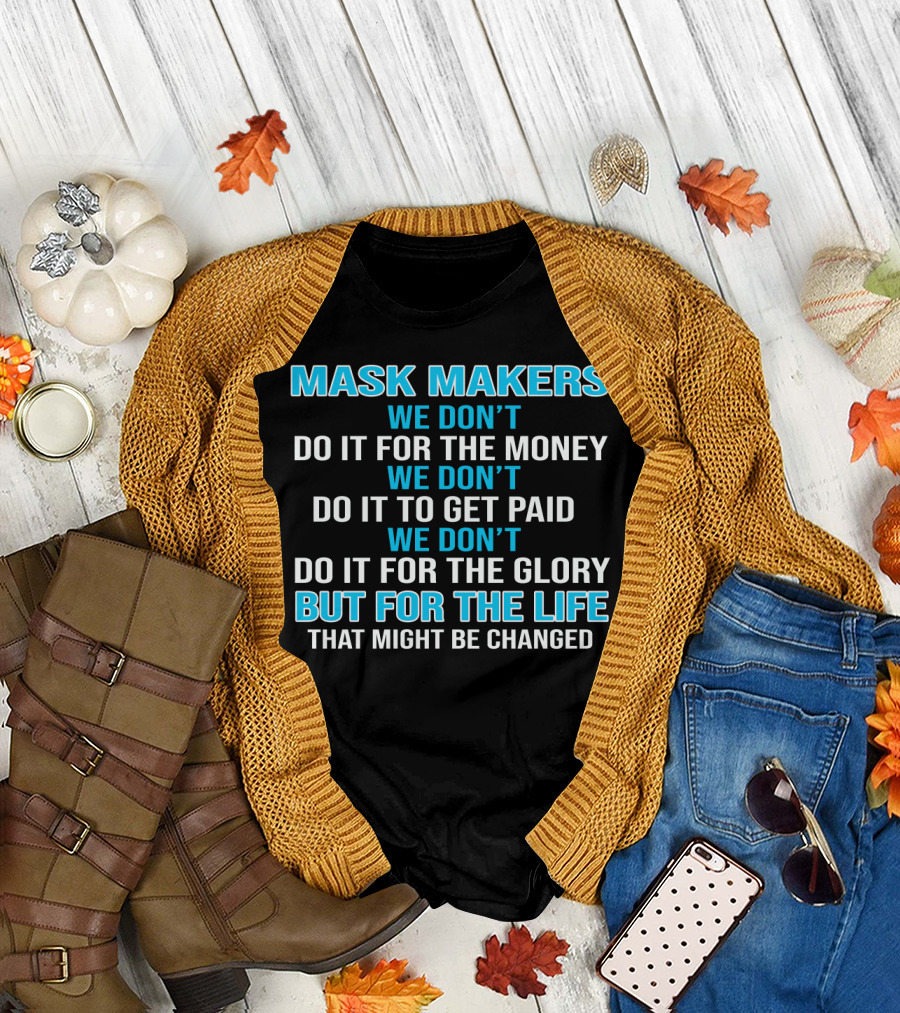 Mask Makers We Don't Do It For The Money We Don't Do It To Get Paid We Don't Do It For The Glory But For The Life That Might Be Changed T-Shirt