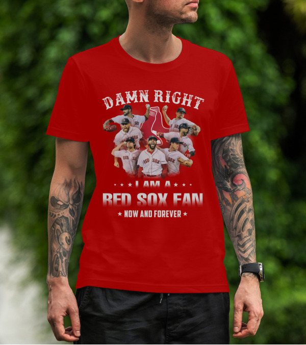 DAMN RIGHT I AM A RED SOX FAN NOW AND FOREVER T-Shirt