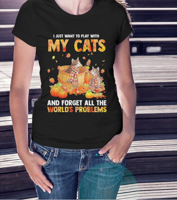 I Just Want To Play With My Cats And Forget All The World's Problems T-Shirt