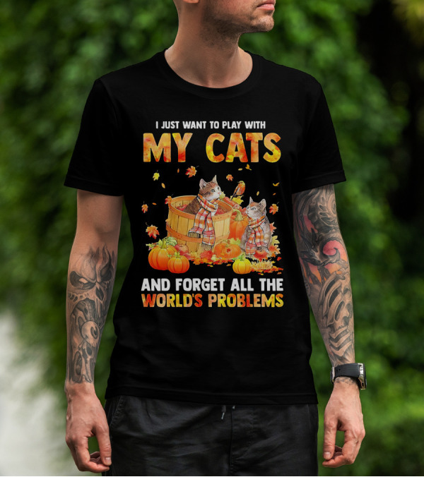 I Just Want To Play With My Cats And Forget All The World's Problems T-Shirt