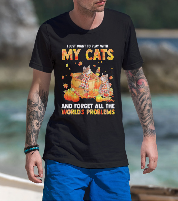 I Just Want To Play With My Cats And Forget All The World's Problems T-Shirt