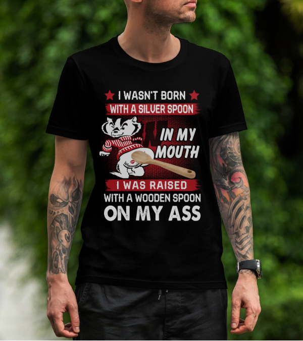 I Wasn't Born With A Silver Spoon In My Mouth Wisconsin Bucky Badger I Was Raised With A Wooden Spoon On My Ass T-Shirt