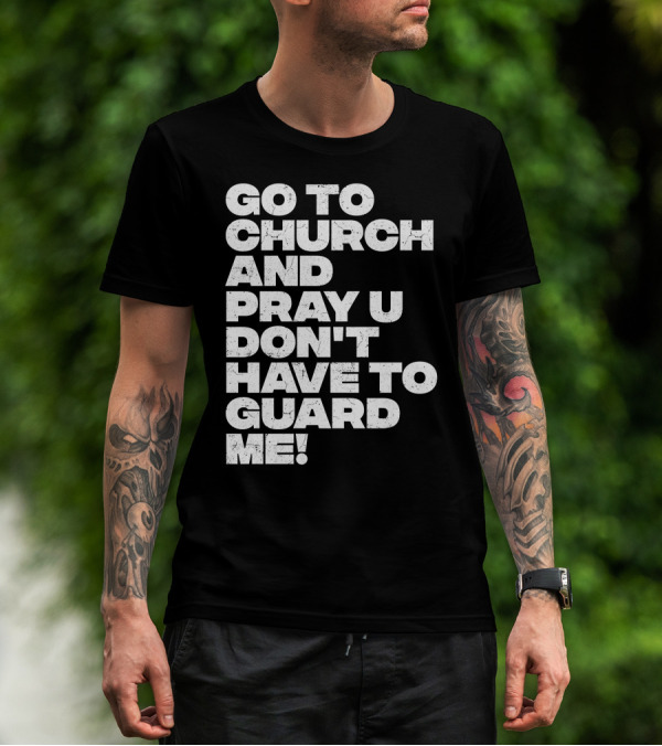 GO TO CHURCH AND PRAY U DON'T HAVE TO GUARD ME T-Shirt