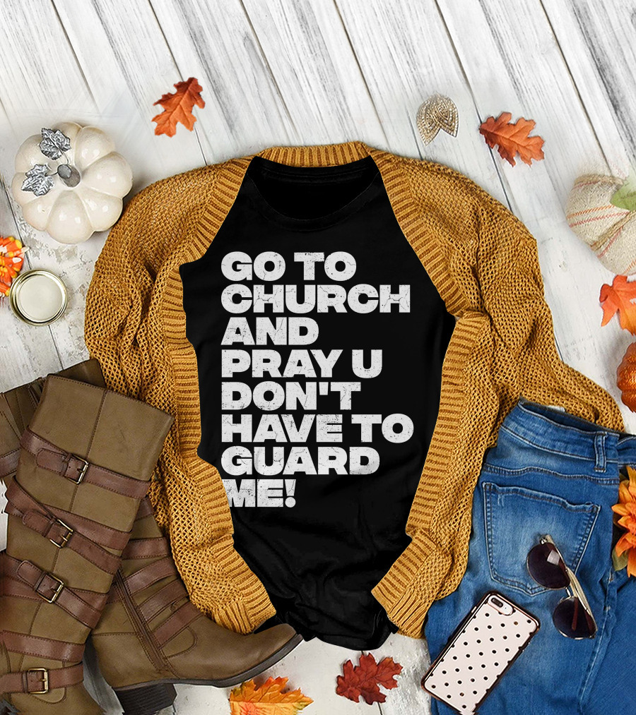 GO TO CHURCH AND PRAY U DON'T HAVE TO GUARD ME T-Shirt