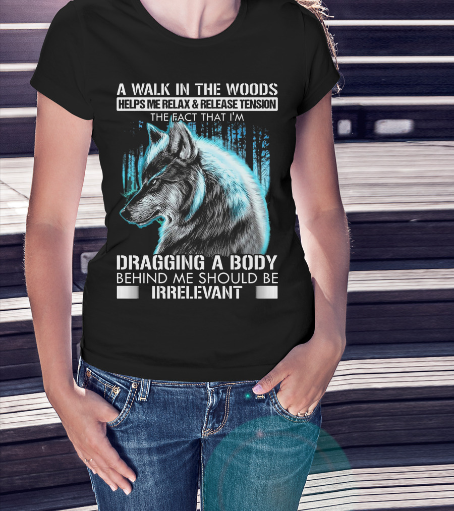 A Walk In The Woods Helps Me Relax Release Tension The Fact That I'm Dragging A Body Behind Me Should Be Irrelevant Wolf T-Shirt