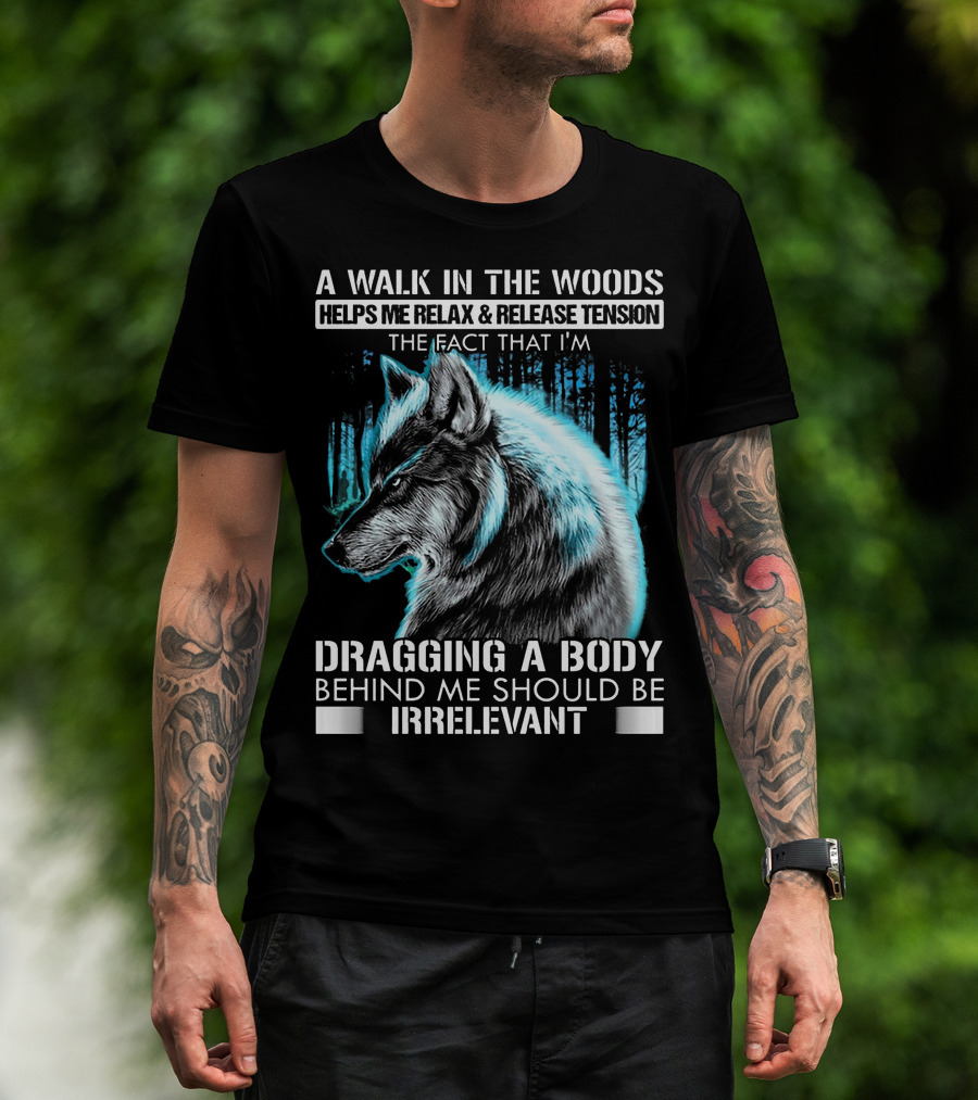 A Walk In The Woods Helps Me Relax Release Tension The Fact That I'm Dragging A Body Behind Me Should Be Irrelevant Wolf T-Shirt