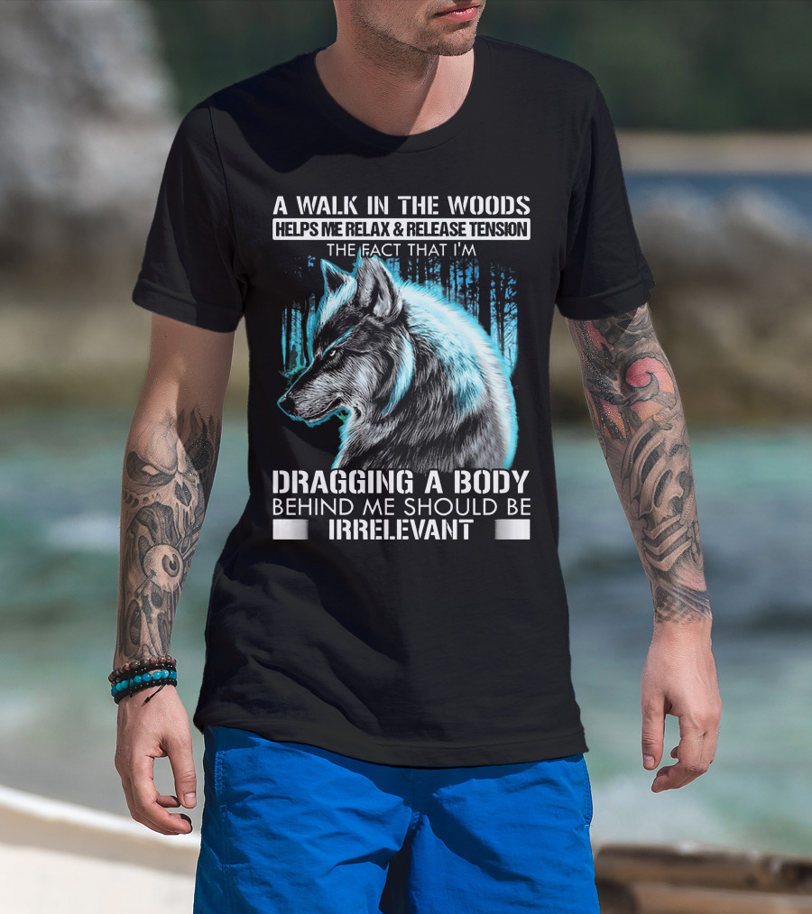 A Walk In The Woods Helps Me Relax Release Tension The Fact That I'm Dragging A Body Behind Me Should Be Irrelevant Wolf T-Shirt