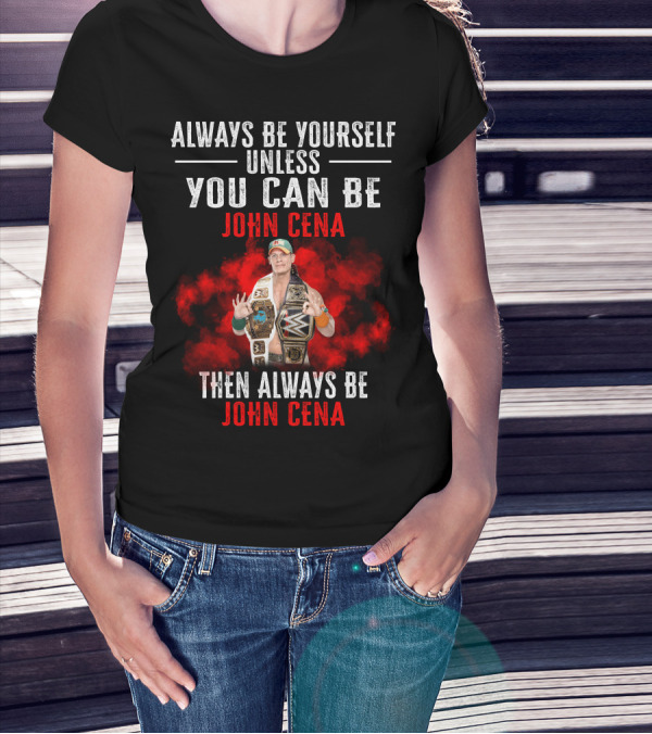 Always Be Yourself Unless You Can Be John Cena Then Always Be John Cena T-Shirt