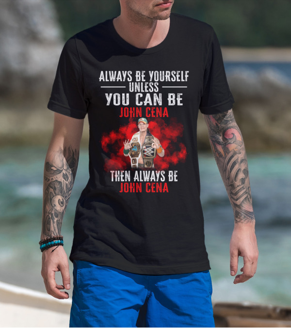 Always Be Yourself Unless You Can Be John Cena Then Always Be John Cena T-Shirt