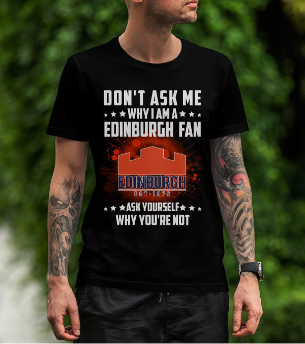 DON'T ASK ME WHY I AM A EDINBURGH FAN EST 1872 ASK YOURSELF WHY YOU'RE NOT T-Shirt