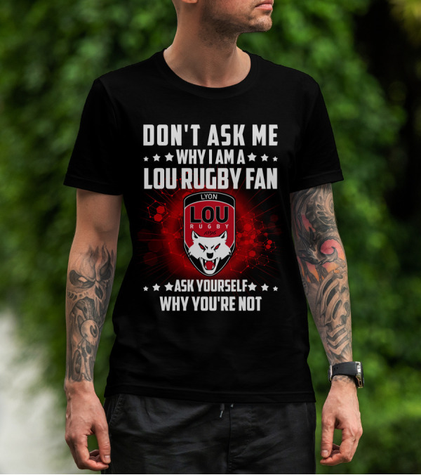 DON'T ASK ME WHY I AM A LOU RUGBY FAN ASK YOURSELF WHY YOU'RE NOT LYON RUGBY 1896 T-Shirt