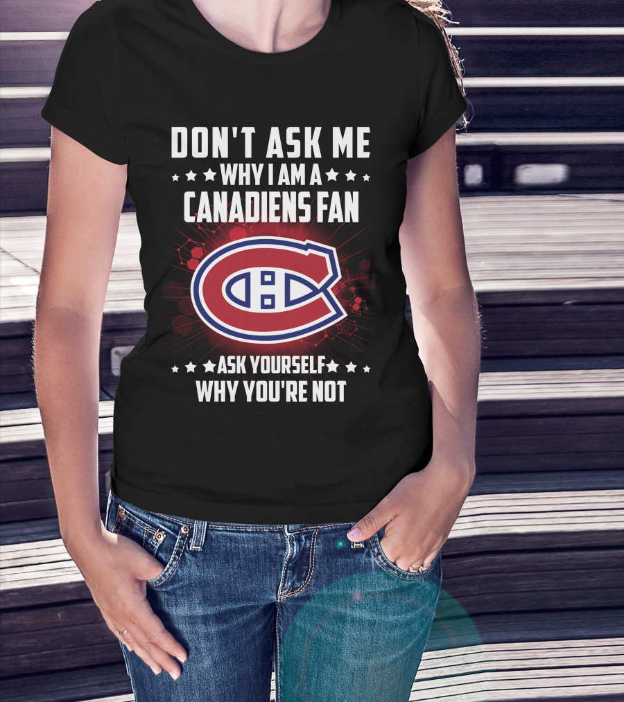 Don't Ask Me Why I Am A Canadiens Fan Ask Yourself Why You're Not Montreal Canadiens T-Shirt