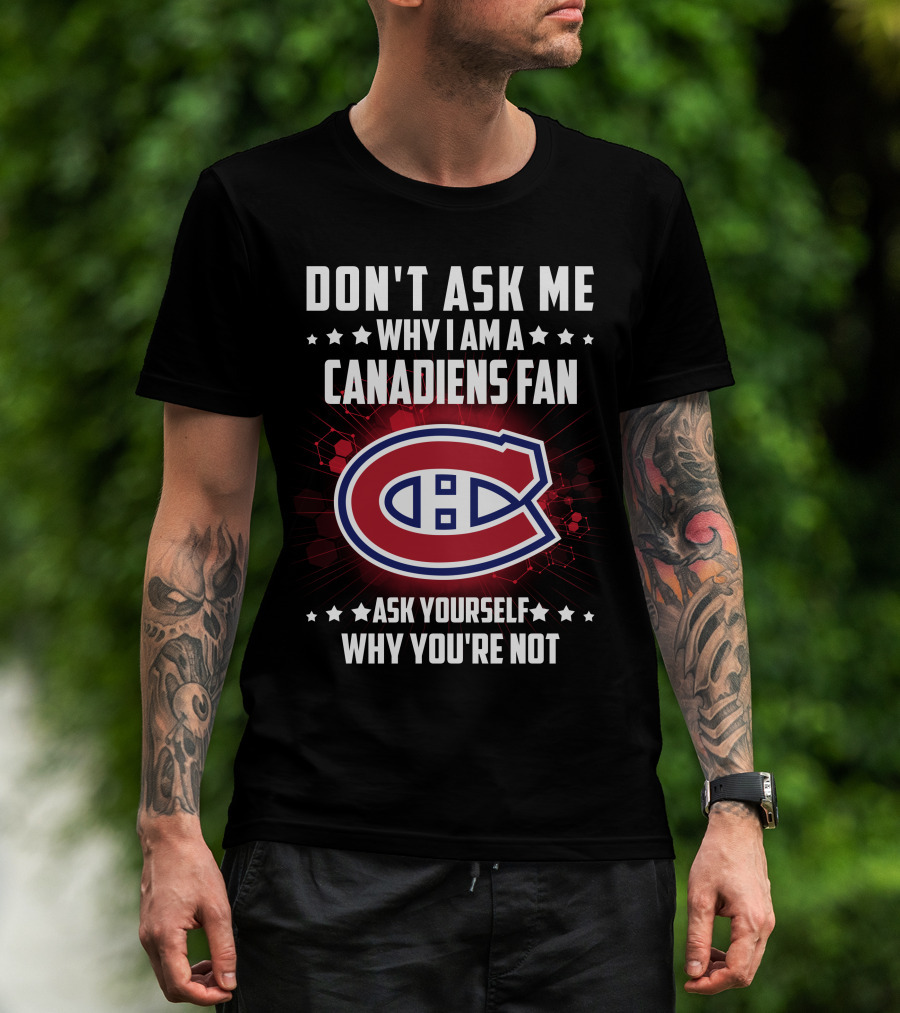 Don't Ask Me Why I Am A Canadiens Fan Ask Yourself Why You're Not Montreal Canadiens T-Shirt