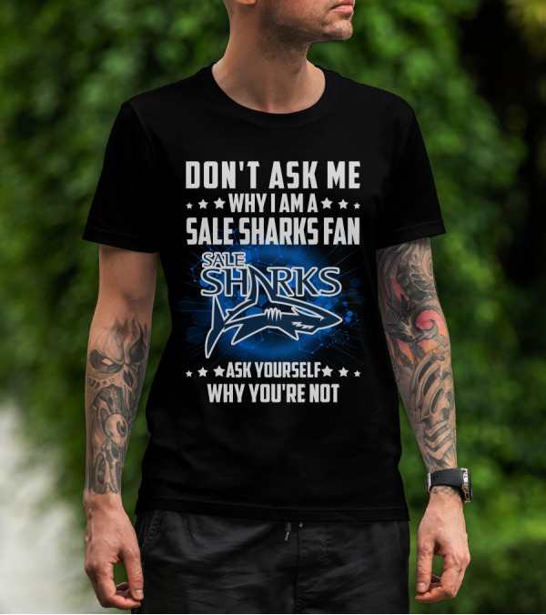 DON'T ASK ME WHY I AM A SALE SHARKS FAN ASK YOURSELF WHY YOU'RE NOT SALE SHARKS T-Shirt