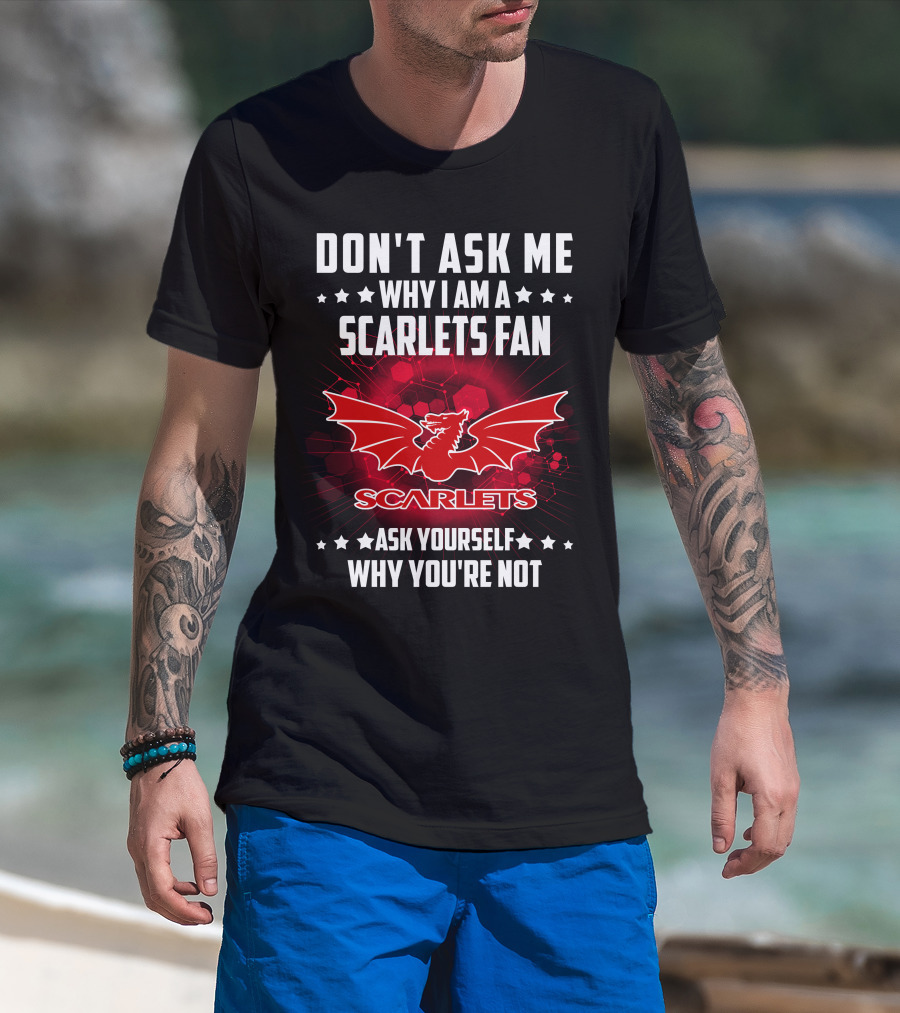 Don't Ask ME Why I Am A Scarlets Fan Ask Yourself Why You're Not Scarlets T-Shirt