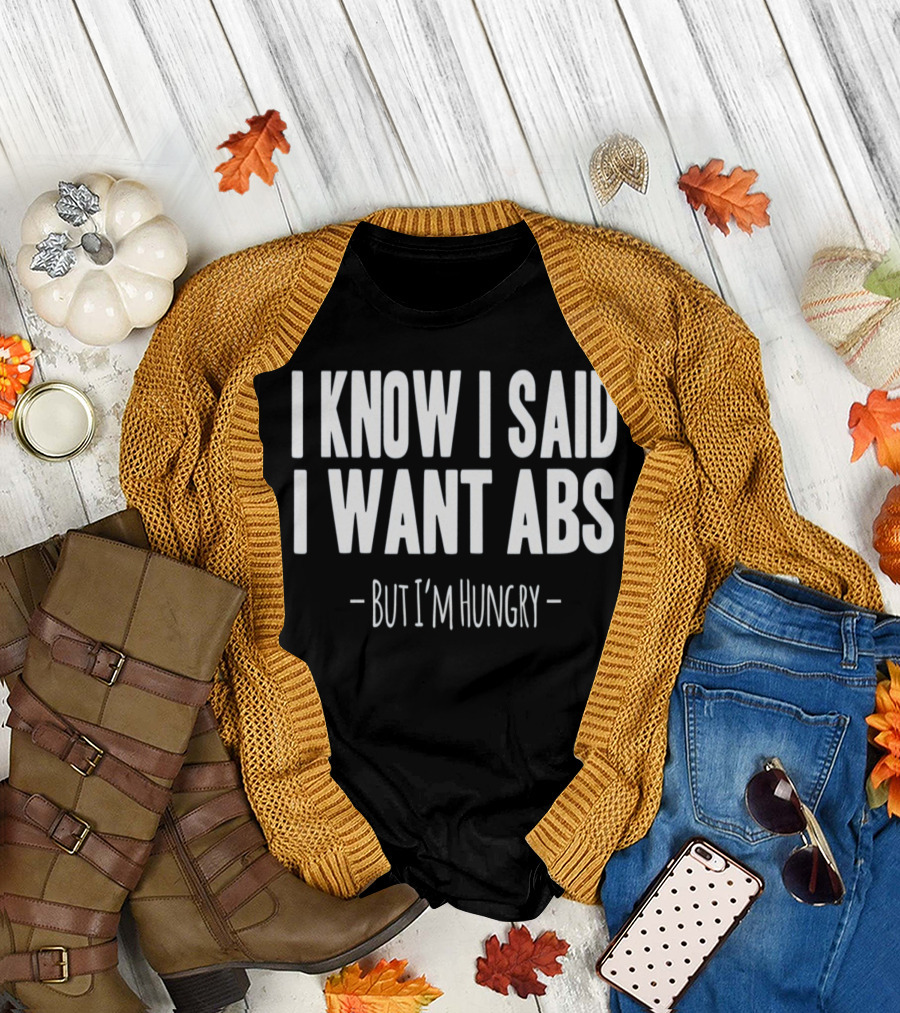 I Know I Said I Want Abs But I'm Hungry T-Shirt
