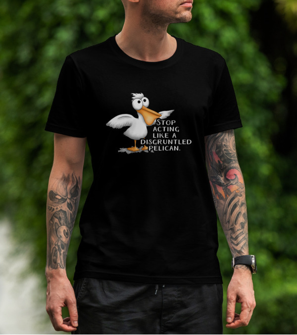 STOP ACTING LIKE A DISGRUNTLED PELICAN T-Shirt