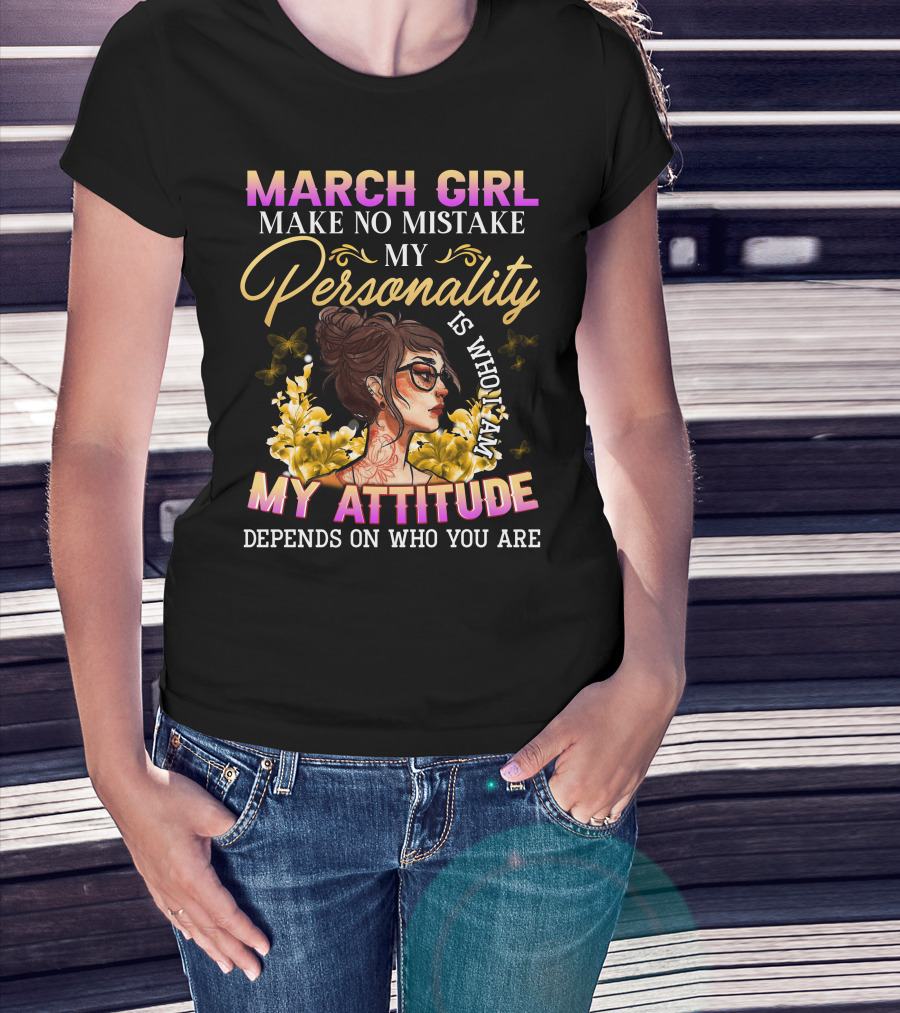 March Girl Make No Mistake My Personality Is Who I Am My Attitude Depends On Who You Are T-Shirt