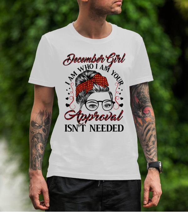 December Girl I Am Who I Am Your Approval Isn't Needed T-Shirt