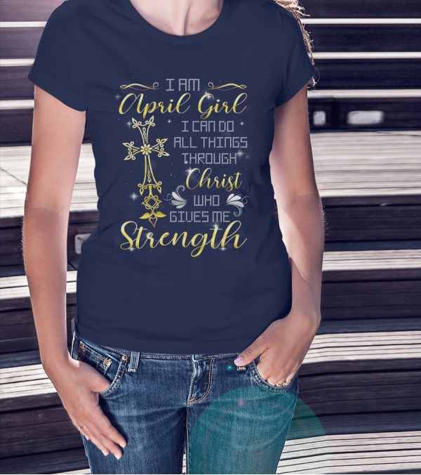 I Am April Girl I Can Do All Things Through Christ Who Gives Me Strength T-Shirt