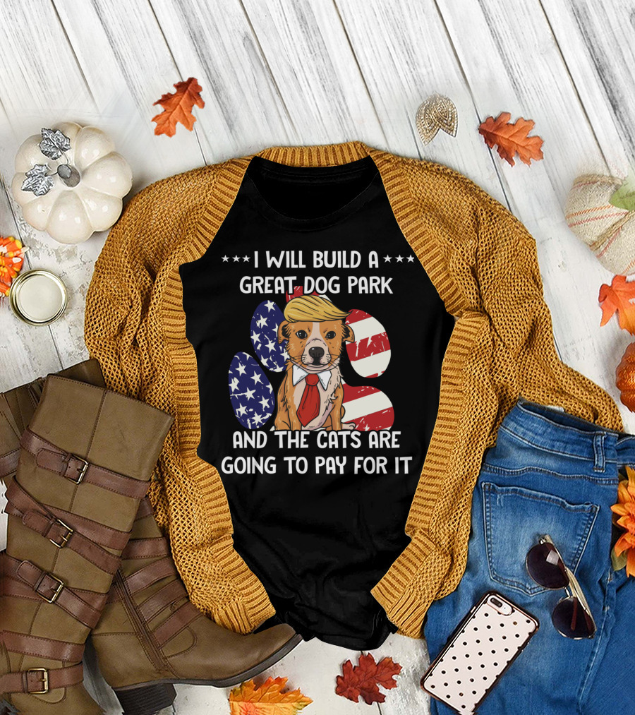 I Will Build a Great Dog Park and the Cats Are Going to Pay for It Funny Anti Trump Liberal Political T-Shirt