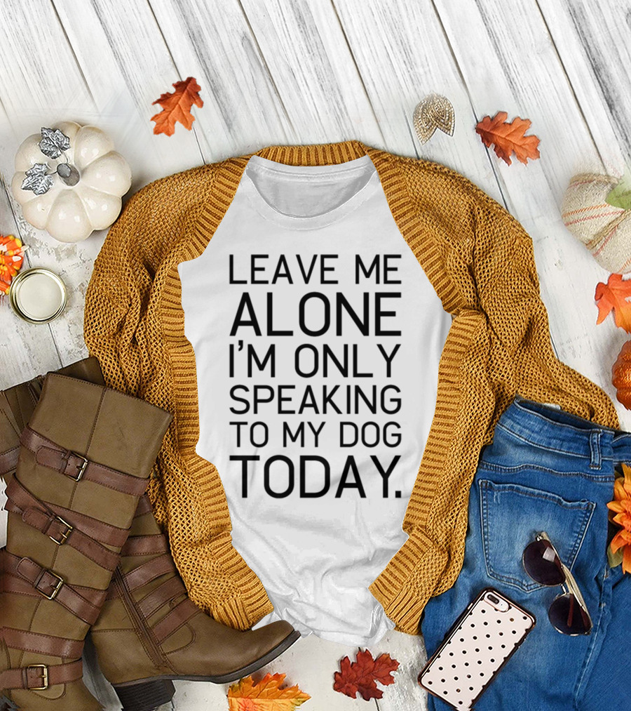 LEAVE ME ALONE I'M ONLY SPEAKING TO MY DOG TODAY T-Shirt