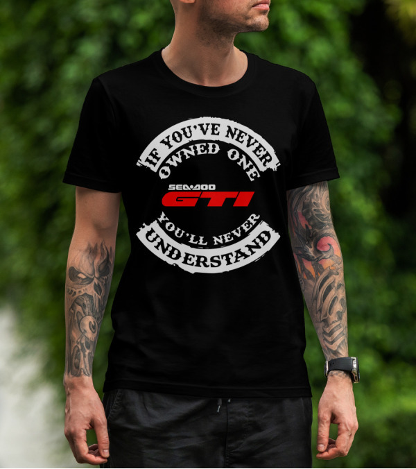 SEADOO GTI If You've Never Owned One You'll Never Understand T-Shirt