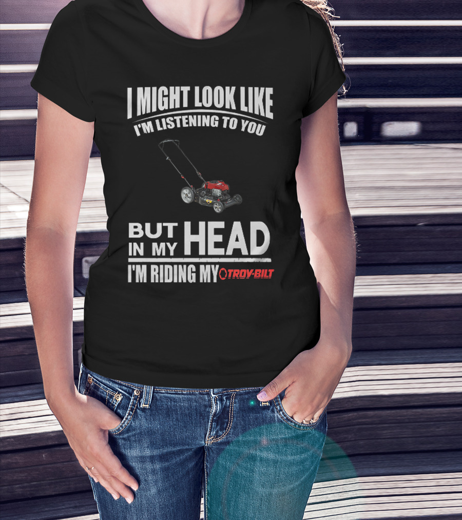 I Might Look Like I'm Listening To You But In My Head I'm Riding My Troy-Bilt T-Shirt